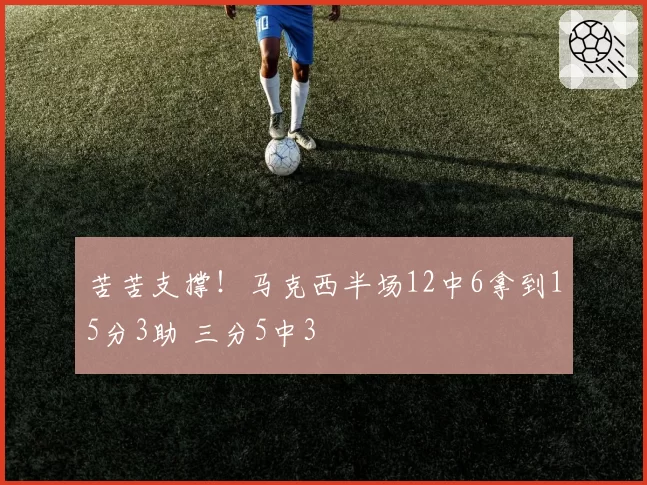 苦苦支撑！马克西半场12中6拿到15分3助 三分5中3