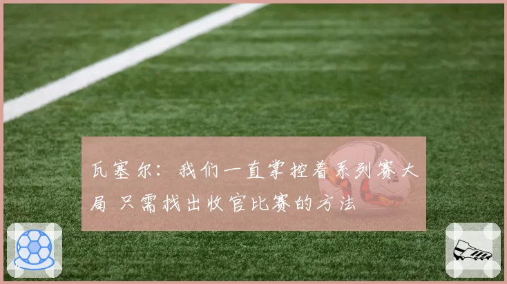 瓦塞尔:我们一直掌控着系列赛大局 只需找出收官比赛的方法