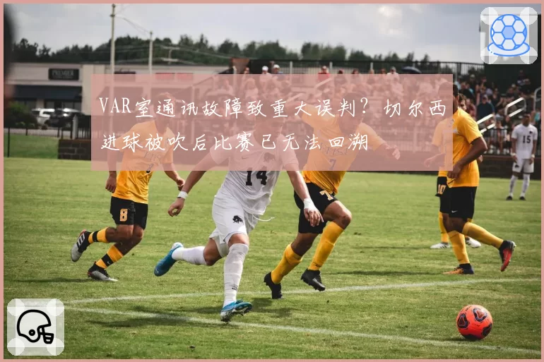 VAR室通讯故障致重大误判？切尔西进球被吹后比赛已无法回溯