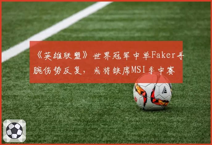 《英雄联盟》世界冠军中单Faker手腕伤势反复,或将缺席MSI季中赛