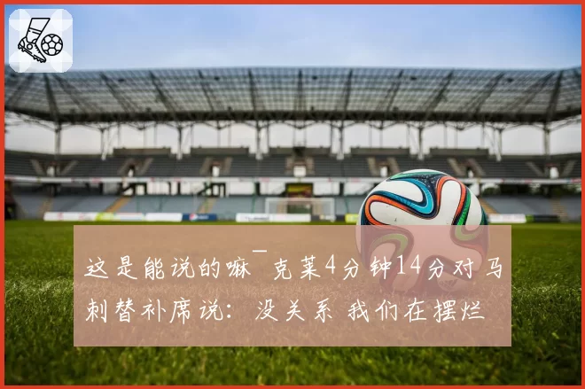 这是能说的嘛~克莱4分钟14分对马刺替补席说：没关系 我们在摆烂