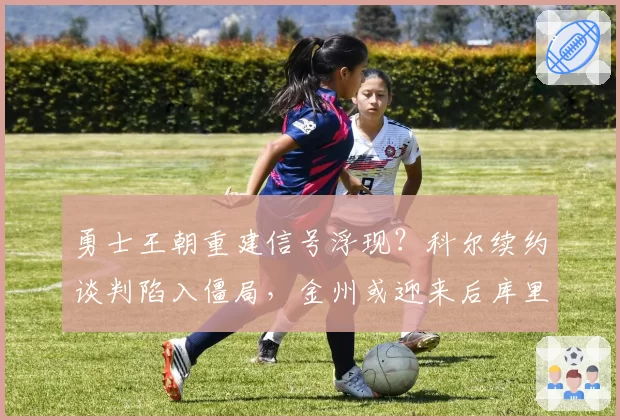 勇士王朝重建信号浮现？科尔续约谈判陷入僵局，金州或迎来后库里时代