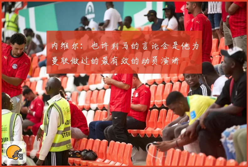 内维尔:也许利马的言论会是他为曼联做过的最有效的动员演讲