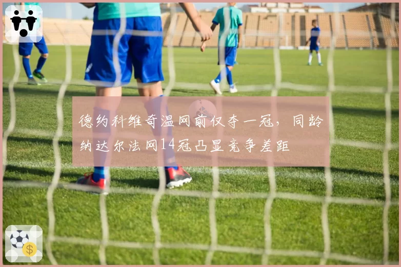 德约科维奇温网前仅夺一冠，同龄纳达尔法网14冠凸显竞争差距