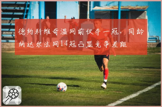 德约科维奇温网前仅夺一冠，同龄纳达尔法网14冠凸显竞争差距
