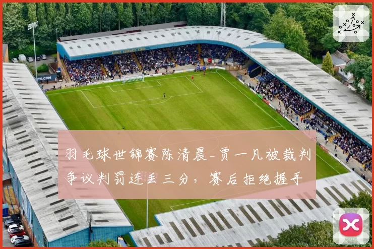 羽毛球世锦赛陈清晨_贾一凡被裁判争议判罚连丢三分,赛后拒绝握手