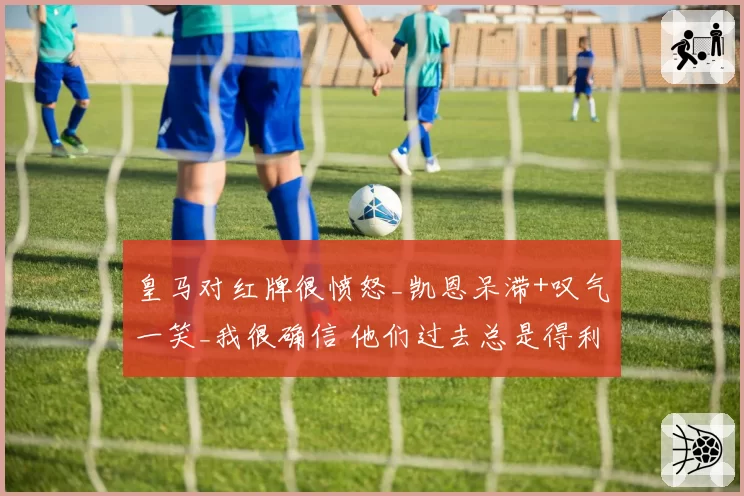 皇马对红牌很愤怒_凯恩呆滞+叹气一笑_我很确信 他们过去总是得利
