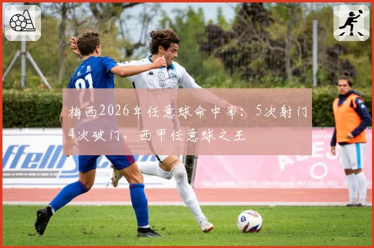 梅西2026年任意球命中率:5次射门4次破门,西甲任意球之王