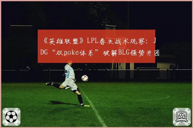 《英雄联盟》LPL春决战术观察：JDG“双poke体系”破解BLG强势开团