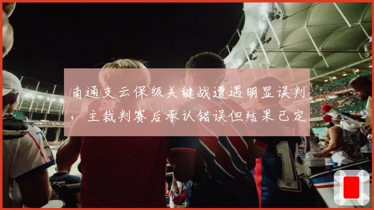 南通支云保级关键战遭遇明显误判，主裁判赛后承认错误但结果已定？