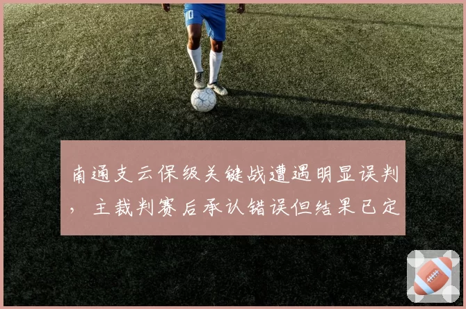 南通支云保级关键战遭遇明显误判，主裁判赛后承认错误但结果已定？