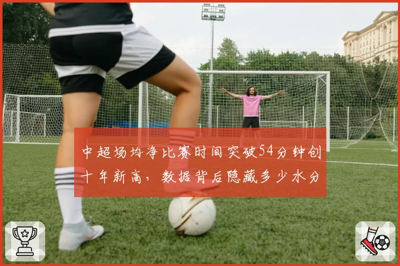 中超场均净比赛时间突破54分钟创十年新高,数据背后隐藏多少水分?
