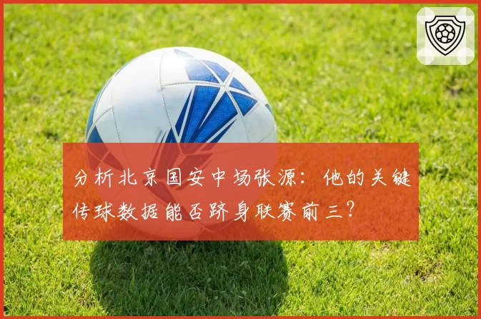 分析北京国安中场张源:他的关键传球数据能否跻身联赛前三?