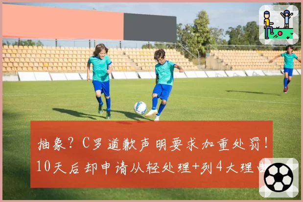 抽象?C罗道歉声明要求加重处罚!10天后却申请从轻处理+列4大理由